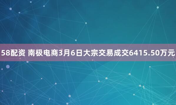58配资 南极电商3月6日大宗交易成交6415.50万元