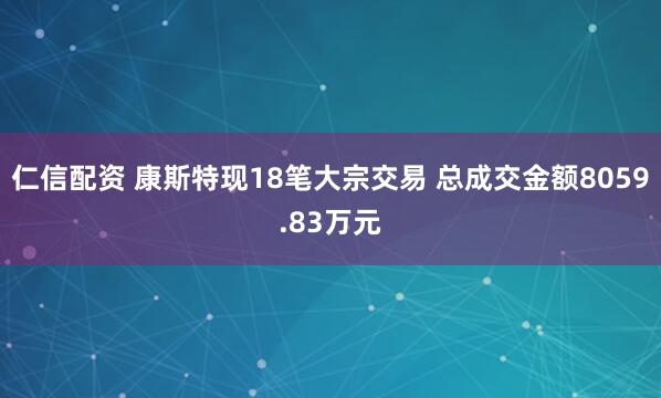 仁信配资 康斯特现18笔大宗交易 总成交金额8059.83万元