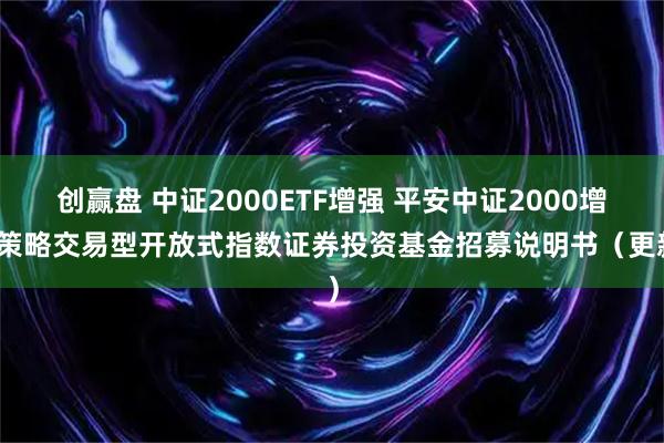 创赢盘 中证2000ETF增强 平安中证2000增强策略交易型开放式指数证券投资基金招募说明书（更新）