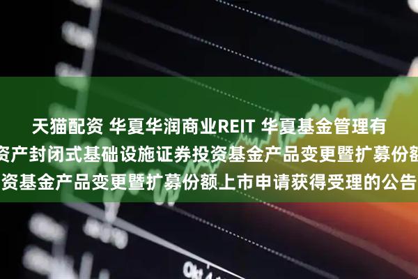 天猫配资 华夏华润商业REIT 华夏基金管理有限公司关于华夏华润商业资产封闭式基础设施证券投资基金产品变更暨扩募份额上市申请获得受理的公告