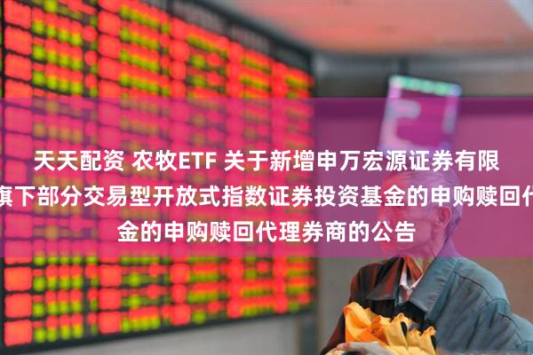 天天配资 农牧ETF 关于新增申万宏源证券有限公司等为建信旗下部分交易型开放式指数证券投资基金的申购赎回代理券商的公告