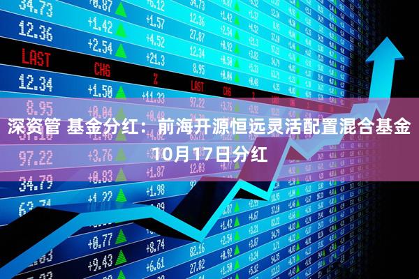 深资管 基金分红：前海开源恒远灵活配置混合基金10月17日分红