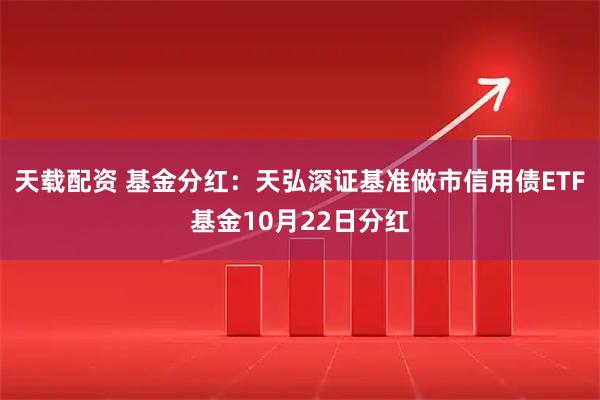 天载配资 基金分红：天弘深证基准做市信用债ETF基金10月22日分红