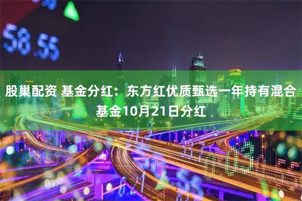 股巢配资 基金分红：东方红优质甄选一年持有混合基金10月21日分红
