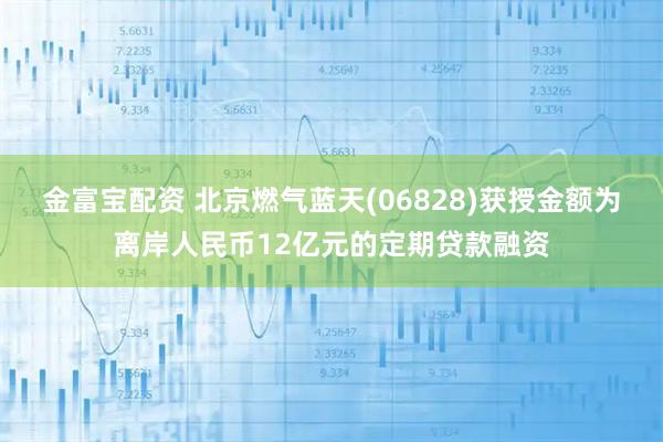 金富宝配资 北京燃气蓝天(06828)获授金额为离岸人民币12亿元的定期贷款融资