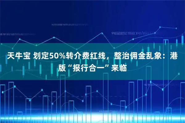 天牛宝 划定50%转介费红线，整治佣金乱象：港版“报行合一”来临