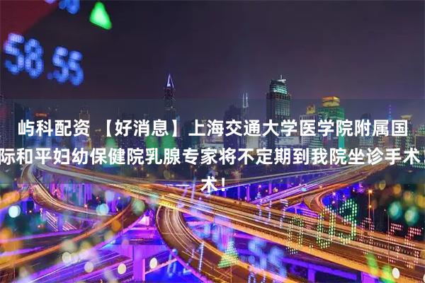 屿科配资 【好消息】上海交通大学医学院附属国际和平妇幼保健院乳腺专家将不定期到我院坐诊手术！