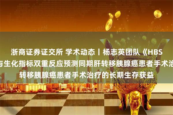 浙商证券证交所 学术动态丨杨志英团队《HBSN》发文：影像学与生化指标双重反应预测同期肝转移胰腺癌患者手术治疗的长期生存获益