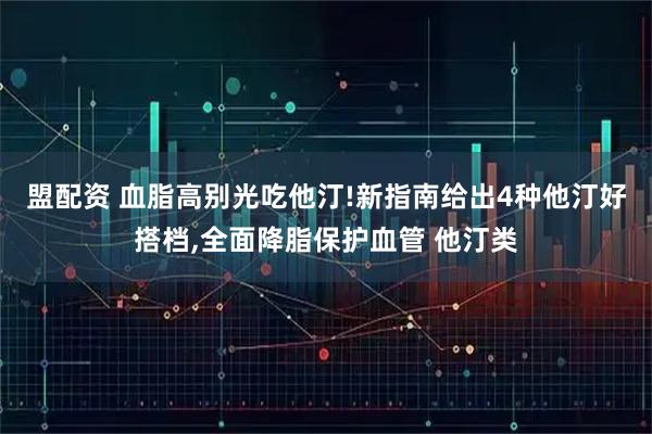 盟配资 血脂高别光吃他汀!新指南给出4种他汀好搭档,全面降脂保护血管 他汀类