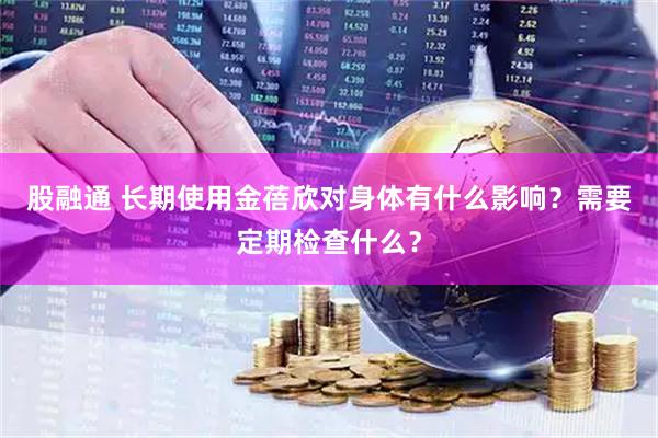 股融通 长期使用金蓓欣对身体有什么影响？需要定期检查什么？