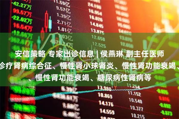 安信策略 专家出诊信息 | 侯燕琳 副主任医师 擅长中西医协同诊疗肾病综合征、慢性肾小球肾炎、慢性肾功能衰竭、糖尿病性肾病等