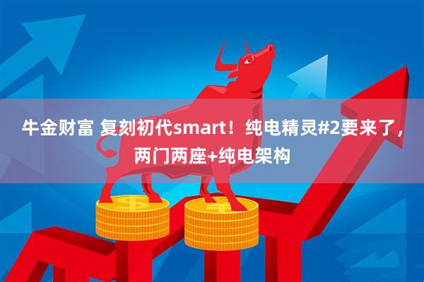 牛金财富 复刻初代smart！纯电精灵#2要来了，两门两座+纯电架构