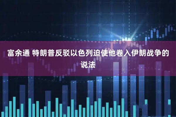 富余通 特朗普反驳以色列迫使他卷入伊朗战争的说法