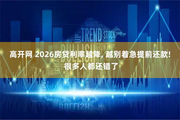高开网 2026房贷利率越降, 越别着急提前还款! 很多人都还错了