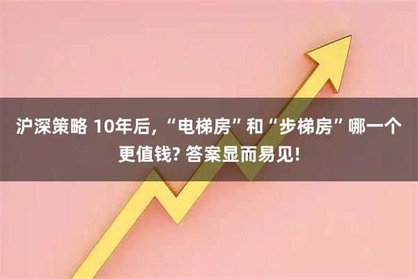 沪深策略 10年后, “电梯房”和“步梯房”哪一个更值钱? 答案显而易见!