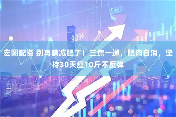 宏图配资 别再瞎减肥了！三焦一通，肥肉自消，坚持30天瘦10斤不反弹