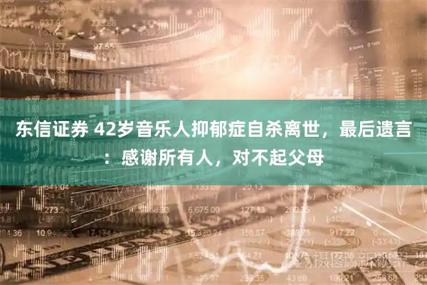 东信证券 42岁音乐人抑郁症自杀离世，最后遗言：感谢所有人，对不起父母