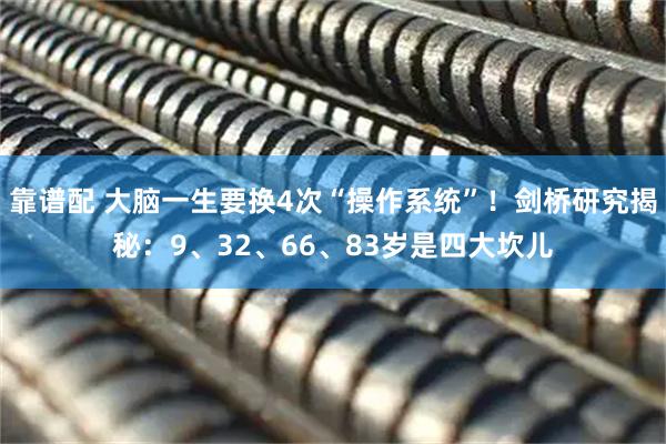 靠谱配 大脑一生要换4次“操作系统”！剑桥研究揭秘：9、32、66、83岁是四大坎儿