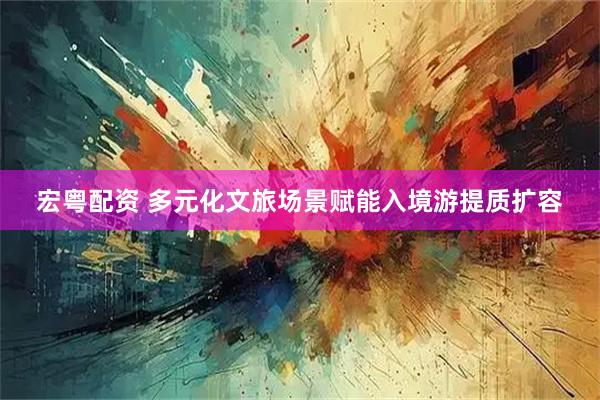 宏粤配资 多元化文旅场景赋能入境游提质扩容