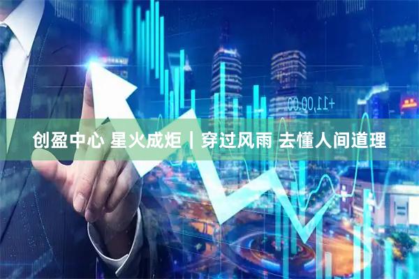 创盈中心 星火成炬｜穿过风雨 去懂人间道理